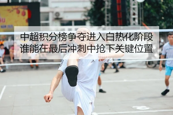 中超积分榜争夺进入白热化阶段 谁能在最后冲刺中抢下关键位置