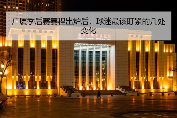 广厦季后赛赛程出炉后，球迷最该盯紧的几处变化