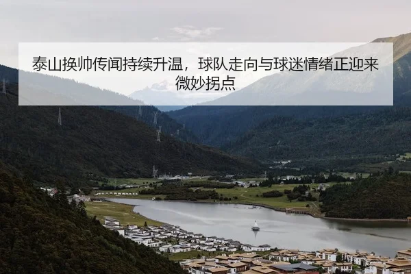 泰山换帅传闻持续升温，球队走向与球迷情绪正迎来微妙拐点