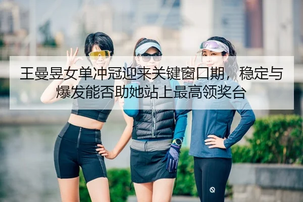 王曼昱女单冲冠迎来关键窗口期，稳定与爆发能否助她站上最高领奖台